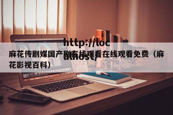 麻花传剧媒国产剧在线观看在线观看免费(麻花影视百科)